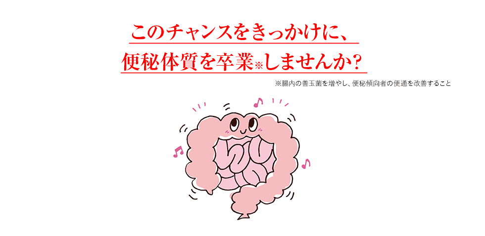 このチャンスをきっかけに、便秘体質を卒業しませんか?
