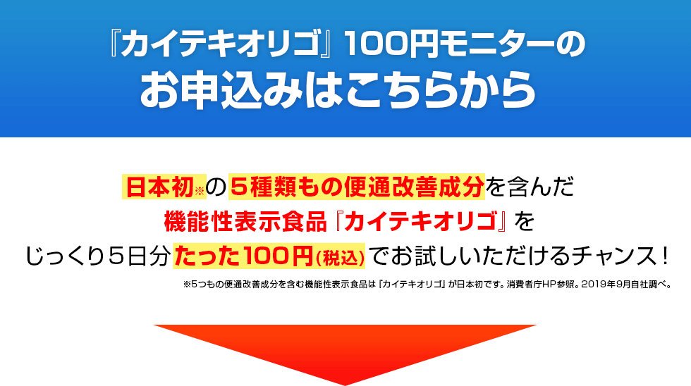『カイテキオリゴ』100円モニター送付許可書日本初の5種類もの便通改善成分を含んだ機能性表示食品『カイテキオリゴ』をじっくり5日分たった100円(税込)でお試しいただけるチャンス!