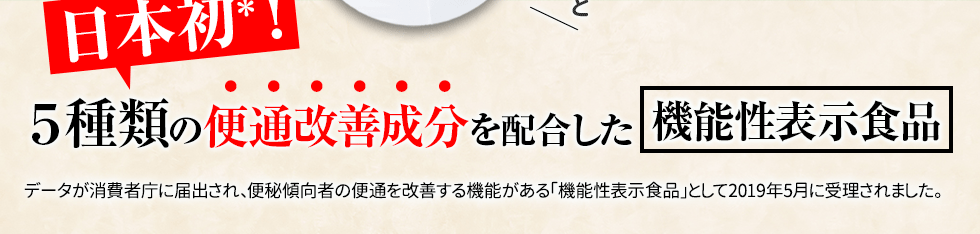 日本初！５種類の便通改善成分を配合した機能性表示食品データが消費者庁に届出され、便秘傾向者の便通を改善する機能がある「機能性表示食品」として2019年5月に受理されました。